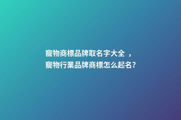 寵物商標品牌取名字大全，寵物行業品牌商標怎么起名？